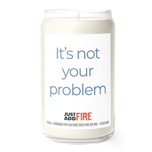 It's Not Your Problem 13.75oz Soy Candle | Just Add Fire